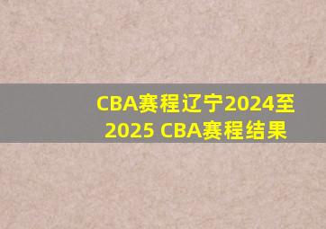 CBA赛程辽宁2024至2025 CBA赛程结果